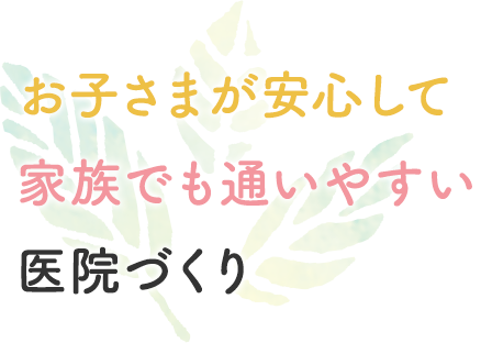 お子さまが安心して家族でも通いやすい医院づくり